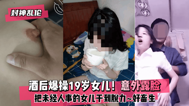 【封神乱伦】酒后爆操19岁女儿！意外露脸！把未经人事的女儿干到脱力~好畜生~但又好刺激~